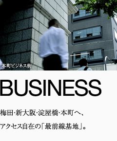 BUSINESS 梅田・新大阪・淀屋橋・本町へ、アクセス自在の「最前線基地」。