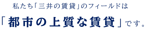 私たち「三井の賃貸」のフィールドは「都市の上質な賃貸」です。